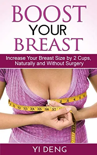Boost Your Boobs Increase Your Breast Size by 2 Cups, Naturally and Without Surgery: The Most Effective Natural Breast Enlargement Techniques That Have Already Changed The Lives of Over 7591 Women