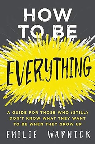 How to Be Everything: A Guide for Those Who (Still) Don't Know What They Want to Be When They Grow Up